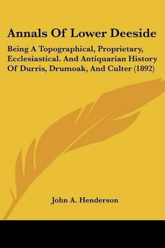 Cover image for Annals of Lower Deeside: Being a Topographical, Proprietary, Ecclesiastical. and Antiquarian History of Durris, Drumoak, and Culter (1892)