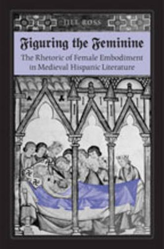 Cover image for Figuring the  Feminine: The Rhetoric of Female Embodiment in Medieval Hispanic Literature