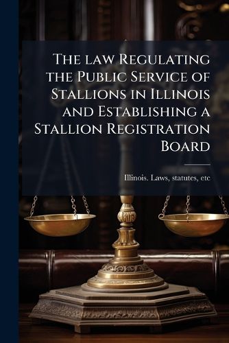 Cover image for The Law Regulating the Public Service of Stallions in Illinois and Establishing a Stallion Registration Board