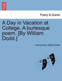 Cover image for A Day in Vacation at College. a Burlesque Poem. [by William Dodd.]