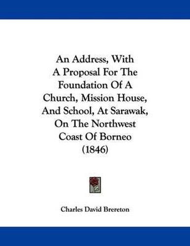Cover image for An Address, with a Proposal for the Foundation of a Church, Mission House, and School, at Sarawak, on the Northwest Coast of Borneo (1846)