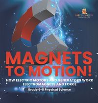 Cover image for Magnets to Motion! How Electric Motors and Generators Work Electromagnets and Force Grade 6-8 Physical Science