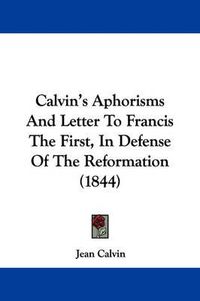 Cover image for Calvin's Aphorisms And Letter To Francis The First, In Defense Of The Reformation (1844)