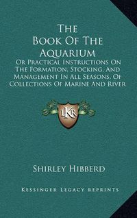 Cover image for The Book of the Aquarium: Or Practical Instructions on the Formation, Stocking, and Management in All Seasons, of Collections of Marine and River Animals and Plants (1860)