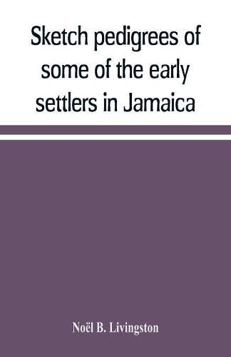 Sketch pedigrees of some of the early settlers in Jamaica. Compiled from the records of the Court of chancery of the island with a list of the inhabitants in 1670 and other matter relative to the early history of the same