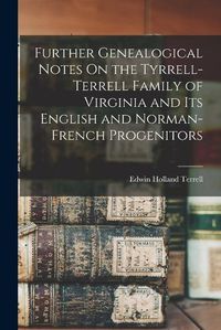 Cover image for Further Genealogical Notes On the Tyrrell-Terrell Family of Virginia and Its English and Norman-French Progenitors