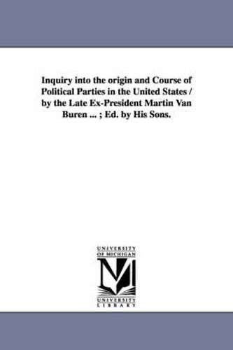 Cover image for Inquiry Into the Origin and Course of Political Parties in the United States / By the Late Ex-President Martin Van Buren ...; Ed. by His Sons.