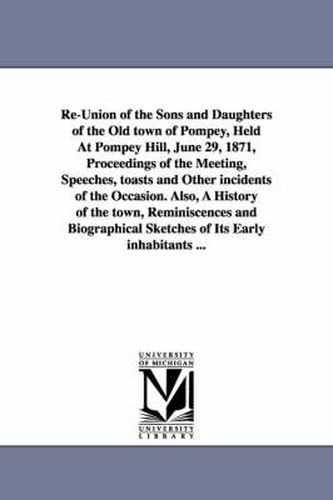 Re-Union of the Sons and Daughters of the Old town of Pompey, Held At Pompey Hill, June 29, 1871, Proceedings of the Meeting, Speeches, toasts and Other incidents of the Occasion. Also, A History of the town, Reminiscences and Biographical Sketches of Its