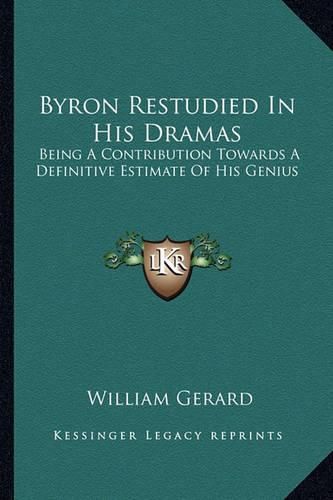 Byron Restudied in His Dramas Byron Restudied in His Dramas: Being a Contribution Towards a Definitive Estimate of His Gebeing a Contribution Towards a Definitive Estimate of His Genius: An Essay (1886) Nius: An Essay (1886)