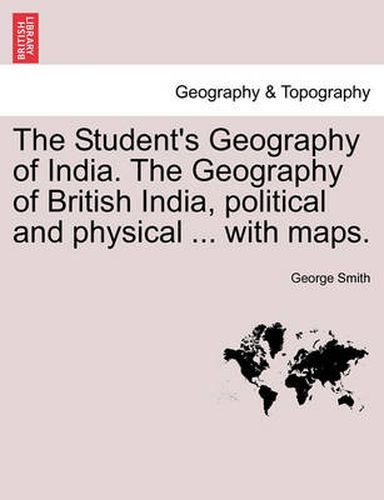 Cover image for The Student's Geography of India. the Geography of British India, Political and Physical ... with Maps.