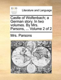 Cover image for Castle of Wolfenbach; A German Story. in Two Volumes. by Mrs. Parsons, ... Volume 2 of 2