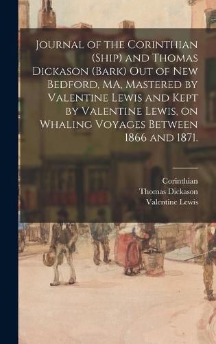 Cover image for Journal of the Corinthian (Ship) and Thomas Dickason (Bark) out of New Bedford, MA, Mastered by Valentine Lewis and Kept by Valentine Lewis, on Whaling Voyages Between 1866 and 1871.