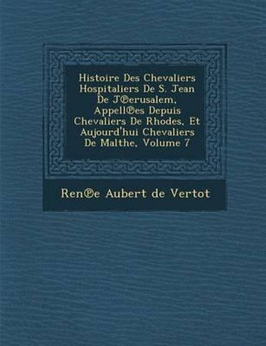 Cover image for Histoire Des Chevaliers Hospitaliers de S. Jean de J Erusalem, Appell Es Depuis Chevaliers de Rhodes, Et Aujourd'hui Chevaliers de Malthe, Volume 7