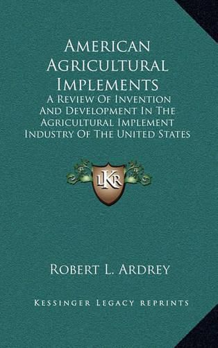 American Agricultural Implements: A Review of Invention and Development in the Agricultural Implement Industry of the United States (1894)