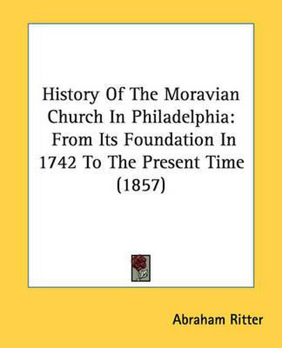 Cover image for History Of The Moravian Church In Philadelphia: From Its Foundation In 1742 To The Present Time (1857)