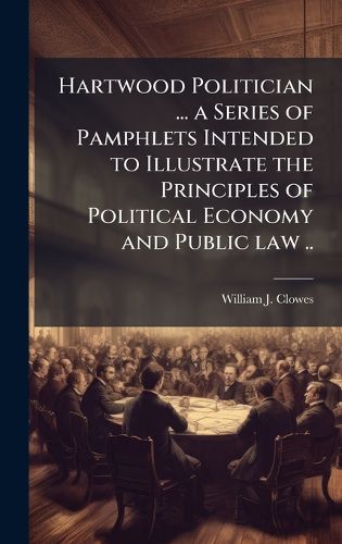 Cover image for Hartwood Politician ... a Series of Pamphlets Intended to Illustrate the Principles of Political Economy and Public law ..