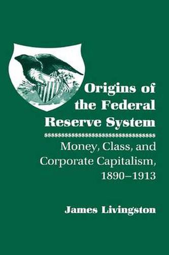 Origins of the Federal Reserve System: Money, Class and Corporate Capitalism, 1890-1913