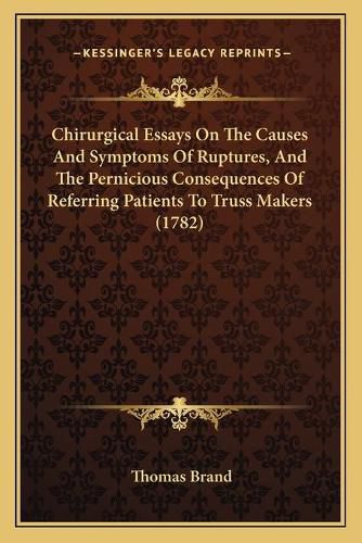 Chirurgical Essays on the Causes and Symptoms of Ruptures, and the Pernicious Consequences of Referring Patients to Truss Makers (1782)