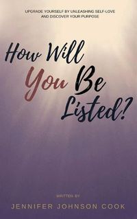 Cover image for How Will You Be Listed?: Upgrade Yourself By Unleashing Self-Love And Discover Your Purpose