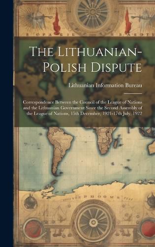 Cover image for The Lithuanian-Polish Dispute; Correspondence Between the Council of the League of Nations and the Lithuanian Government Since the Second Assembly of the League of Nations, 15th December, 1921-17th July, 1922