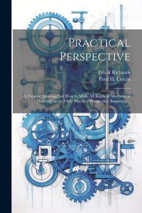 Cover image for Practical Perspective; a Treatise Showing Just How to Make All Kinds of Mechanical Drawings in the Only Practical Perspective (isometric) ..