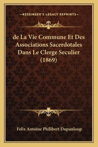 de La Vie Commune Et Des Associations Sacerdotales Dans Le Clerge Seculier (1869)