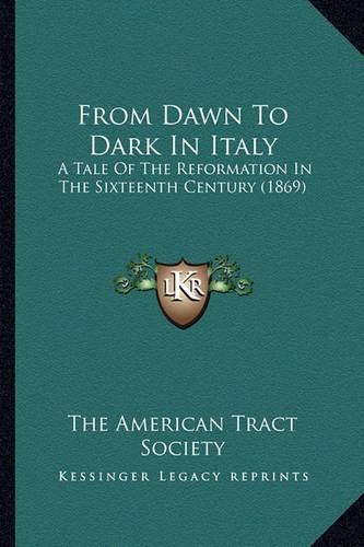 Cover image for From Dawn to Dark in Italy from Dawn to Dark in Italy: A Tale of the Reformation in the Sixteenth Century (1869) a Tale of the Reformation in the Sixteenth Century (1869)