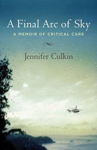 Cover image for A Final Arc of Sky: A Memoir of Critical Care