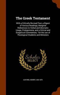 Cover image for The Greek Testament: With a Critically Revised Text, a Digest of Various Readings, Marginal References to Verbal and Idiomatic Usage, Prolegomena, and a Critical and Exegetical Commentary: For the Use of Theological Students and Ministers