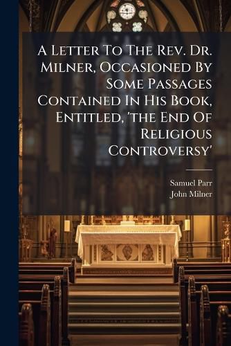Cover image for A Letter to the REV. Dr. Milner, Occasioned by Some Passages Contained in His Book, Entitled, 'The End of Religious Controversy'.