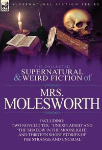 Cover image for The Collected Supernatural and Weird Fiction of Mrs Molesworth-Including Two Novelettes, 'Unexplained' and 'The Shadow in the Moonlight, ' and Thirtee