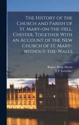 The History of the Church and Parish of St. Mary-on-the-Hill, Chester, Together With an Account of the new Church of St. Mary-without-the-Walls