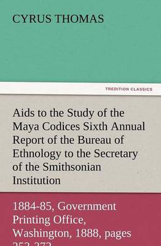 Cover image for AIDS to the Study of the Maya Codices Sixth Annual Report of the Bureau of Ethnology to the Secretary of the Smithsonian Institution, 1884-85, Governm