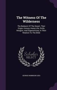 Cover image for The Witness of the Wilderness: The Bedawin of the Desert, Their Origin, History, Home Life, Strife, Religion, and Superstitions, in Their Relation to the Bible