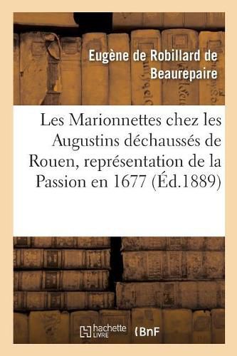 Les Marionnettes Chez Les Augustins Dechausses de Rouen, Representation de la Passion En 1677.: Publie Avec Introduction Par Eug. de Beaurepaire