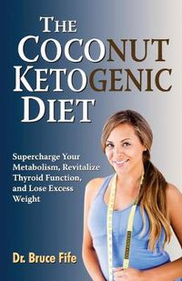Cover image for The Coconut Ketogenic Diet: Supercharge Your Metabolism, Revitalize Thyroid Function and Lose Excess Weight