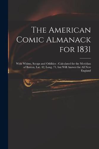 Cover image for The American Comic Almanack for 1831: With Whims, Scraps and Oddities: Calculated for the Meridian of Boston, Lat. 42, Long. 71, but Will Answer for All New England