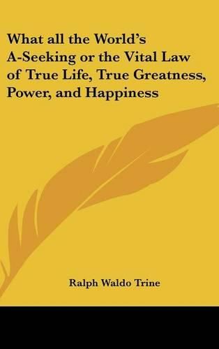 What All the World's A-Seeking or the Vital Law of True Life, True Greatness, Power, and Happiness
