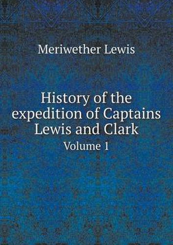 History of the expedition of Captains Lewis and Clark Volume 1