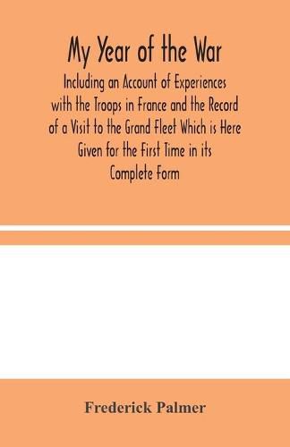 My Year of the War: Including an Account of Experiences with the Troops in France and the Record of a Visit to the Grand Fleet Which is Here Given for the First Time in its Complete Form