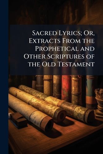 Cover image for Sacred Lyrics; Or, Extracts From the Prophetical and Other Scriptures of the Old Testament