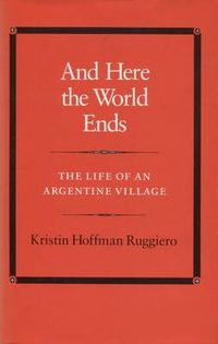 Cover image for And Here the World Ends: The Life of an Argentine Village