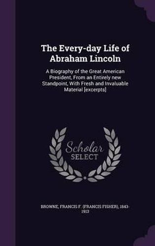 Cover image for The Every-Day Life of Abraham Lincoln: A Biography of the Great American President, from an Entirely New Standpoint, with Fresh and Invaluable Material [Excerpts]