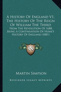 Cover image for A History of England V1, the History of the Reign of William the Third: From the Revolution of 1688, Being a Continuation of Hume's History of England (1881)