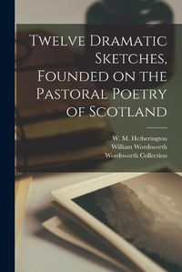 Cover image for Twelve Dramatic Sketches, Founded on the Pastoral Poetry of Scotland