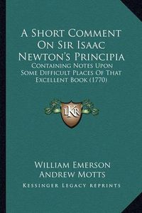 Cover image for A Short Comment on Sir Isaac Newton's Principia: Containing Notes Upon Some Difficult Places of That Excellent Book (1770)