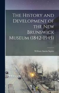 Cover image for The History and Development of the New Brunswick Museum (1842-1945)