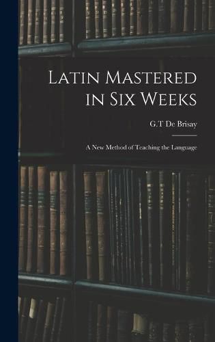 Cover image for Latin Mastered in Six Weeks: a New Method of Teaching the Language