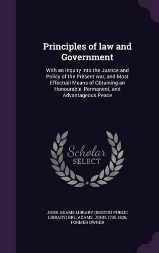 Cover image for Principles of Law and Government: With an Inquiry Into the Justice and Policy of the Present War, and Most Effectual Means of Obtaining an Honourable, Permanent, and Advantageous Peace