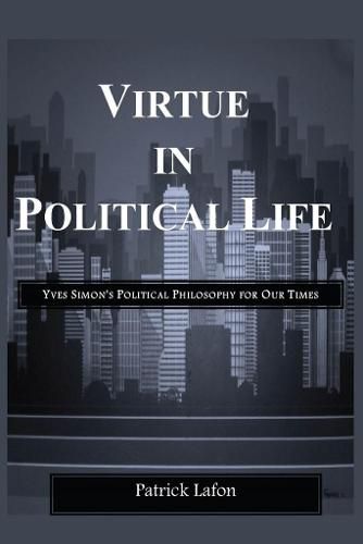 Virtue in Political Life: Yves Simon's Political Philosophy for Our Times